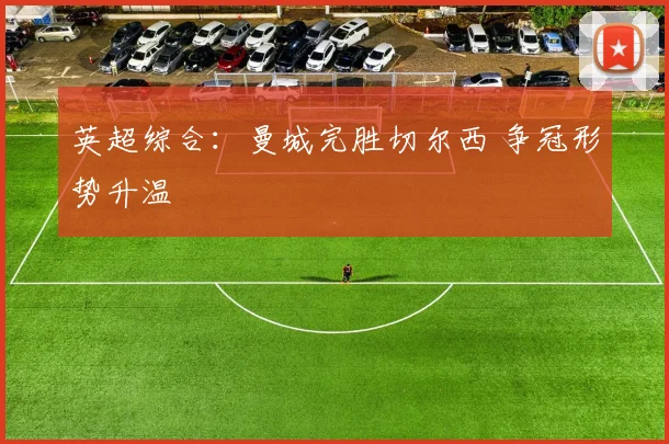 英超综合：曼城完胜切尔西 争冠形势升温