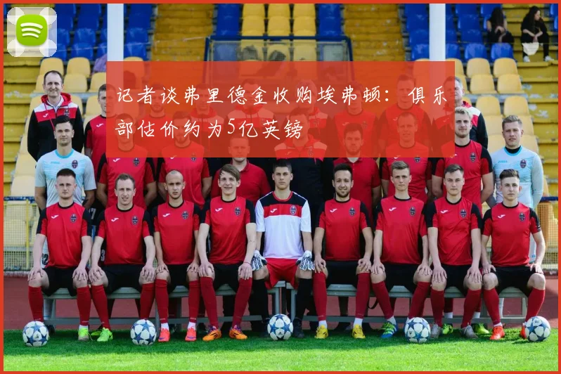 记者谈弗里德金收购埃弗顿：俱乐部估价约为5亿英镑