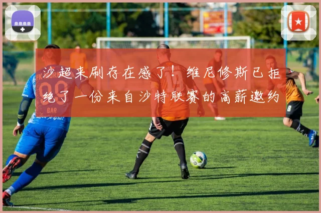 沙超来刷存在感了！维尼修斯已拒绝了一份来自沙特联赛的高薪邀约