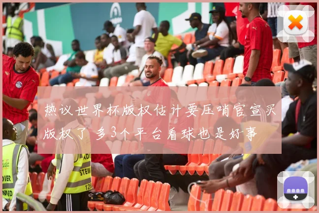 热议世界杯版权估计要压哨官宣买版权了 多3个平台看球也是好事