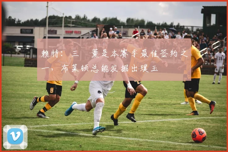 赖特：三笘薰是本赛季最佳签约之一，布莱顿总能发掘出璞玉