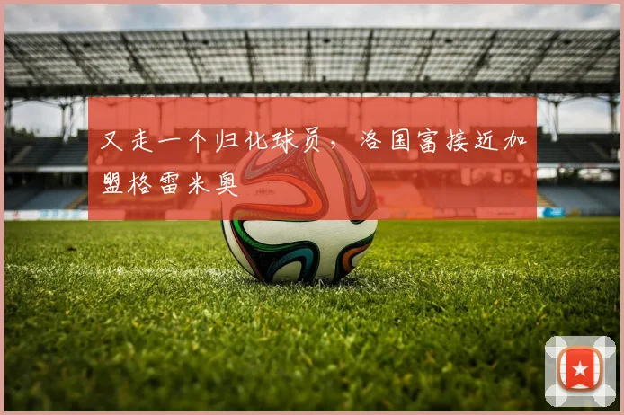 又走一个归化球员，洛国富接近加盟格雷米奥