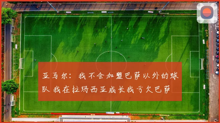 亚马尔：我不会加盟巴萨以外的球队 我在拉玛西亚成长我亏欠巴萨