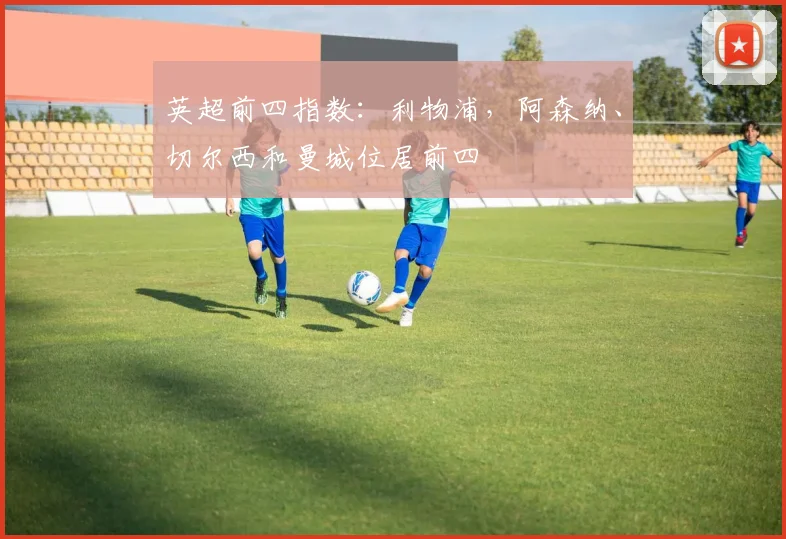 英超前四指数：利物浦，阿森纳、切尔西和曼城位居前四