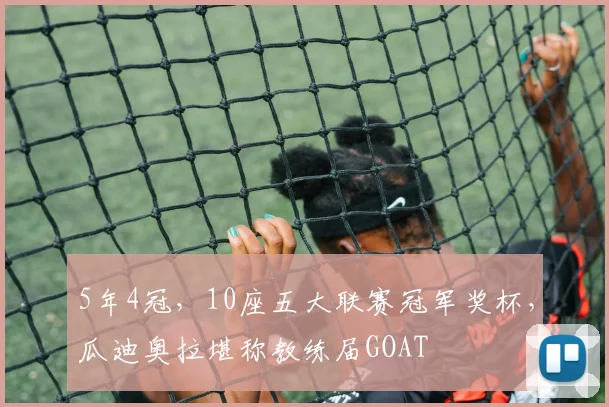 5年4冠，10座五大联赛冠军奖杯，瓜迪奥拉堪称教练届GOAT