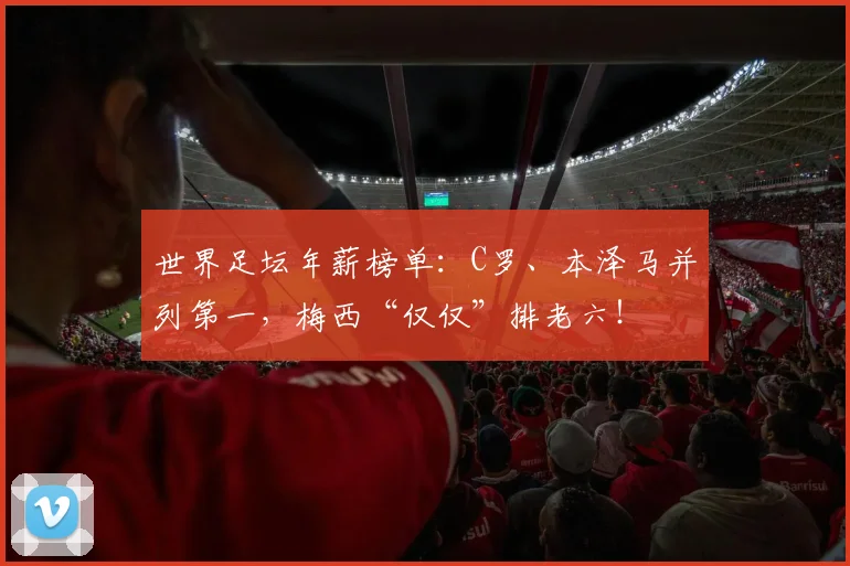 世界足坛年薪榜单：C罗、本泽马并列第一，梅西“仅仅”排老六！