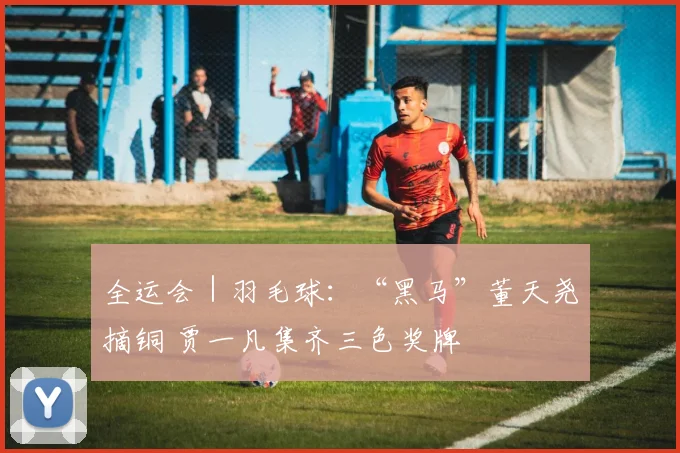 全运会｜羽毛球：“黑马”董天尧摘铜 贾一凡集齐三色奖牌