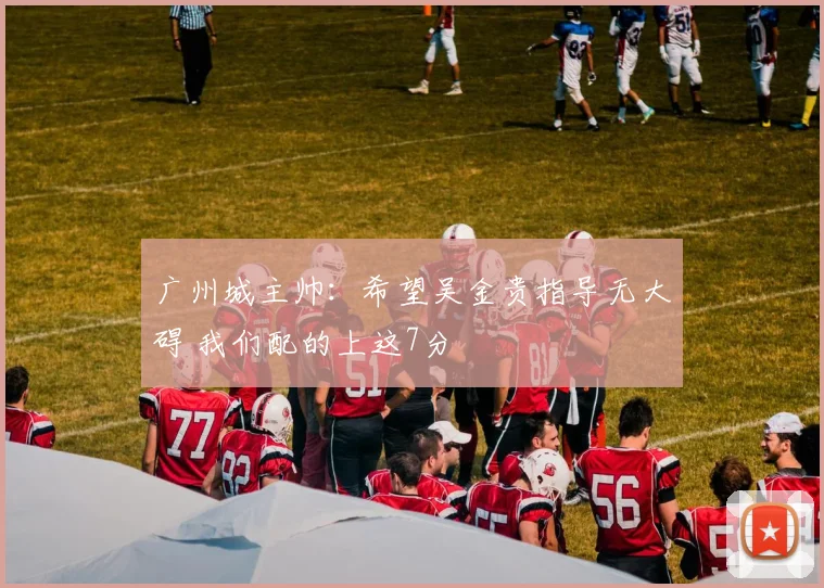 广州城主帅：希望吴金贵指导无大碍 我们配的上这7分