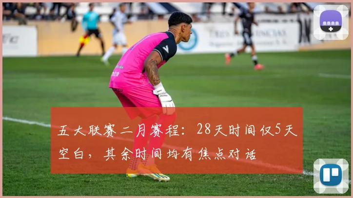 五大联赛二月赛程：28天时间仅5天空白，其余时间均有焦点对话