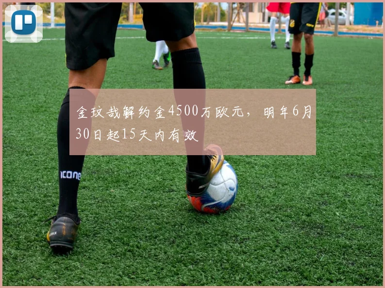 金玟哉解约金4500万欧元，明年6月30日起15天内有效