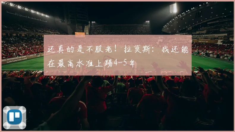 还真的是不服老！拉莫斯：我还能在最高水准上踢4-5年