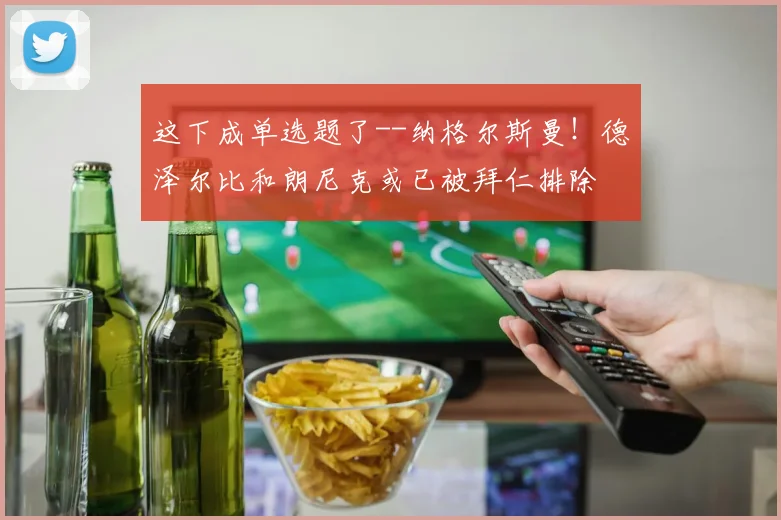这下成单选题了--纳格尔斯曼！德泽尔比和朗尼克或已被拜仁排除