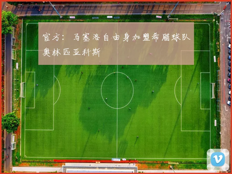 官方：马塞洛自由身加盟希腊球队奥林匹亚科斯