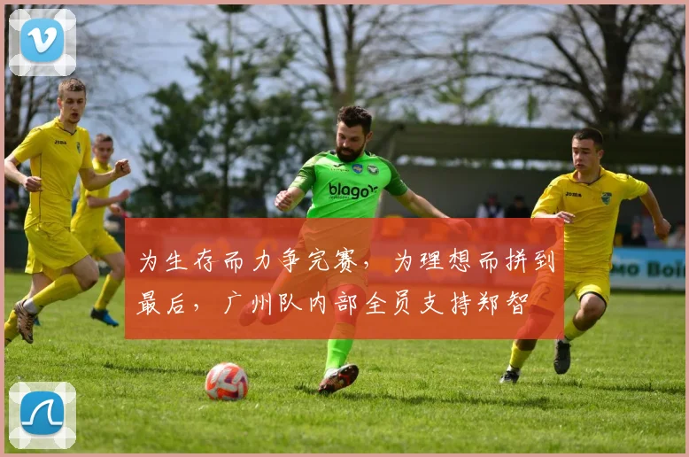 为生存而力争完赛，为理想而拼到最后，广州队内部全员支持郑智