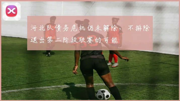 河北队债务危机仍未解除，不排除退出第二阶段联赛的可能