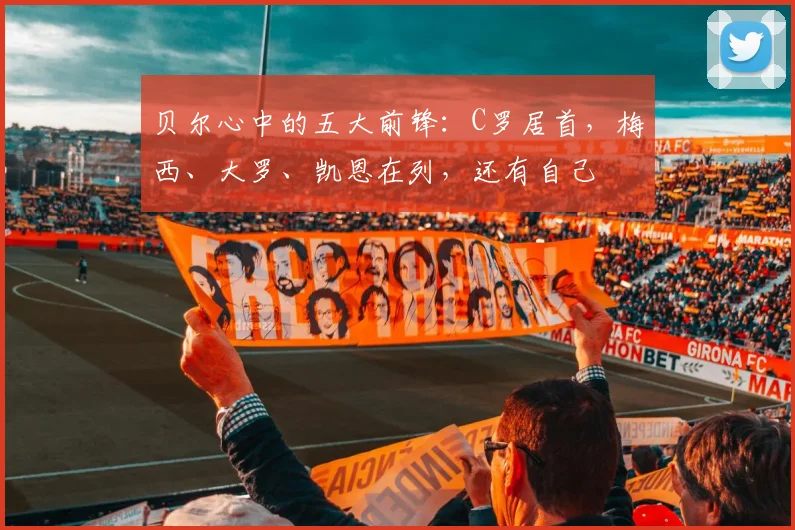 贝尔心中的五大前锋：C罗居首，梅西、大罗、凯恩在列，还有自己
