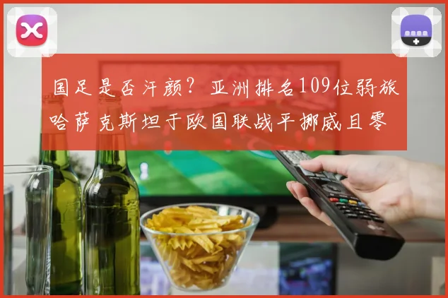 国足是否汗颜？亚洲排名109位弱旅哈萨克斯坦于欧国联战平挪威且零封哈兰德！