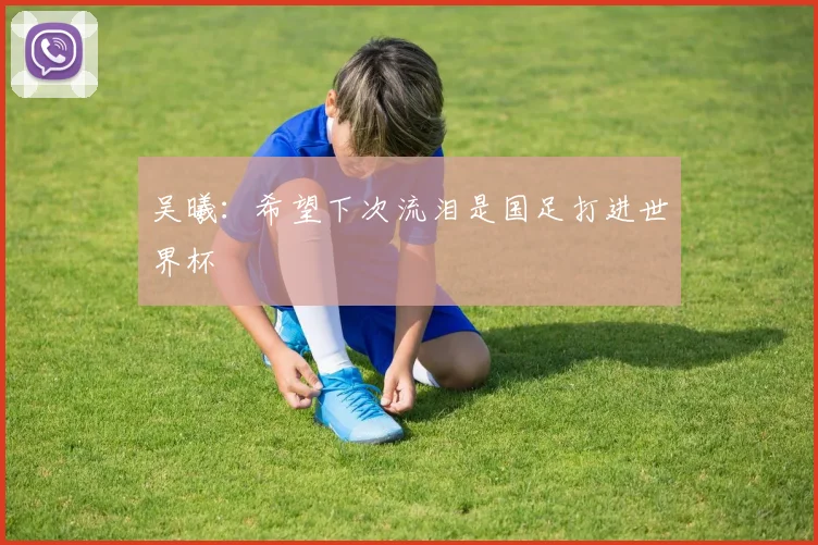 吴曦：希望下次流泪是国足打进世界杯