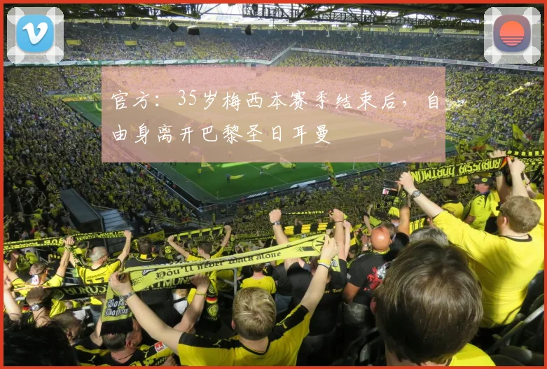 官方：35岁梅西本赛季结束后，自由身离开巴黎圣日耳曼