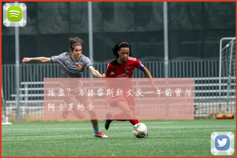 接盘？马赫雷斯新女友一年前曾与阿圭罗约会