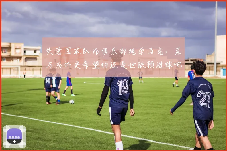 失意国家队而俱乐部绝杀马竞，莱万或许更希望的还是世欧预进球吧