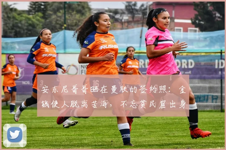 安东尼哥哥晒在曼联的签约照：金钱使人脱离苦海，不忘贫民窟出身