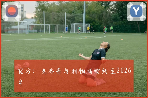官方：克洛普与利物浦续约至2026年