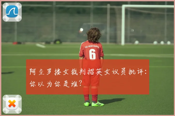 阿圭罗搂女裁判招英女议员批评：你以为你是谁？