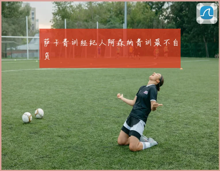 萨卡青训经纪人阿森纳青训最不自负