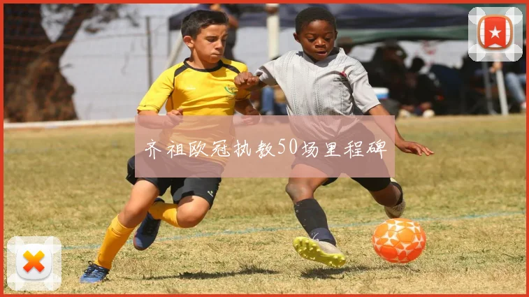 齐祖欧冠执教50场里程碑