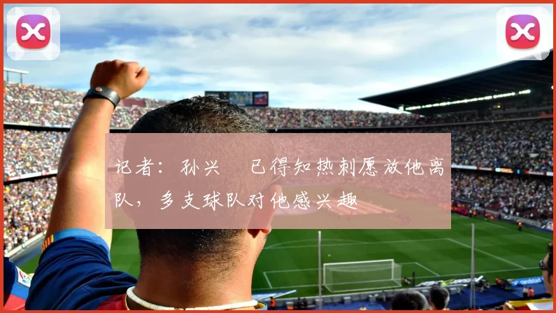 记者：孙兴慜已得知热刺愿放他离队，多支球队对他感兴趣