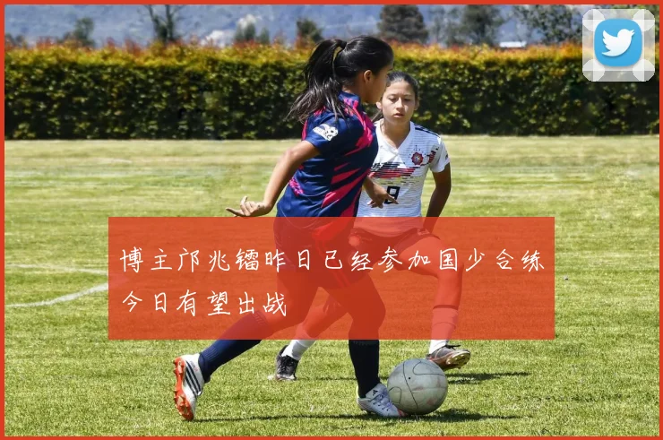 博主邝兆镭昨日已经参加国少合练今日有望出战