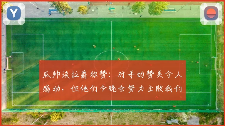 瓜帅谈拉爵称赞：对手的赞美令人感动，但他们今晚会努力击败我们