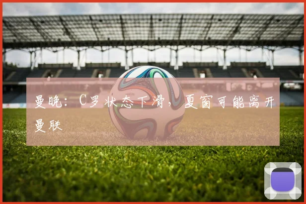 曼晚：C罗状态下滑，夏窗可能离开曼联
