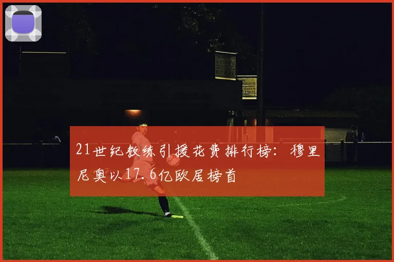 21世纪教练引援花费排行榜：穆里尼奥以17.6亿欧居榜首