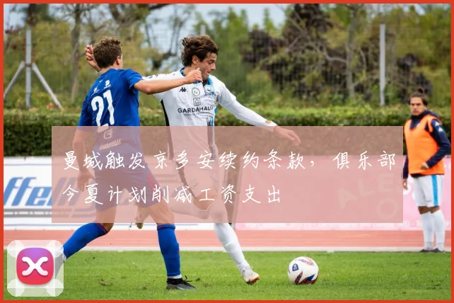 曼城触发京多安续约条款，俱乐部今夏计划削减工资支出