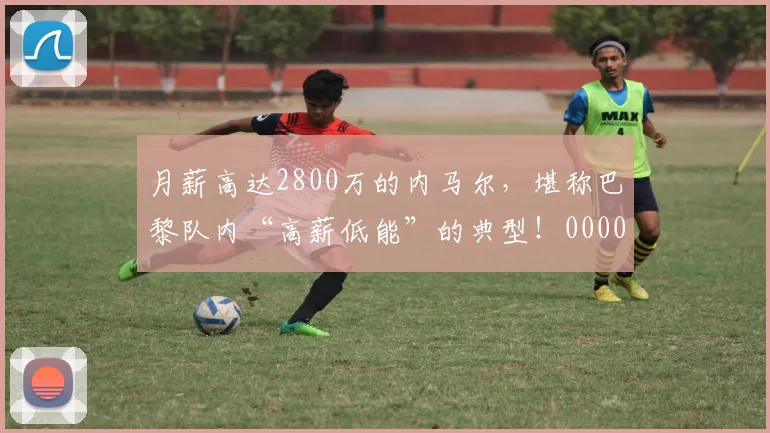 月薪高达2800万的内马尔，堪称巴黎队内“高薪低能”的典型！0000644