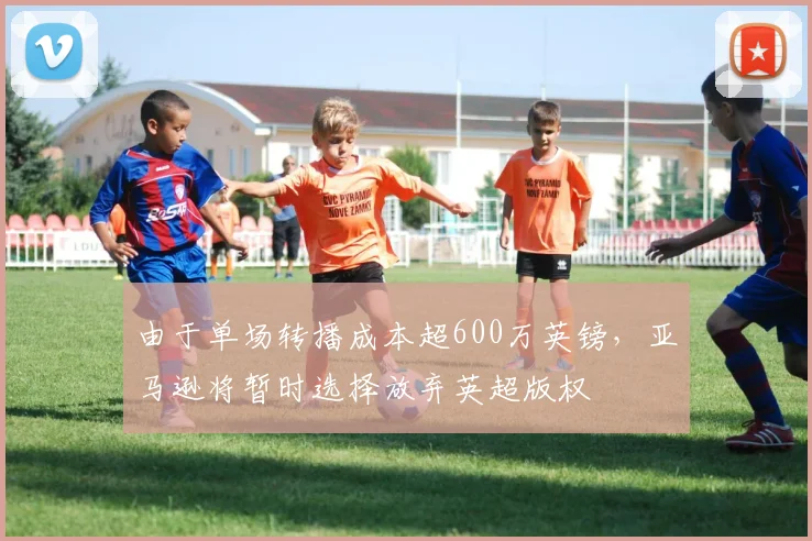 由于单场转播成本超600万英镑，亚马逊将暂时选择放弃英超版权