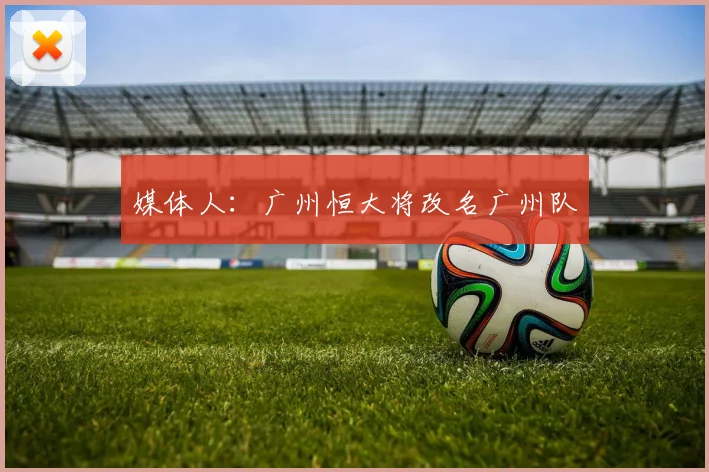 媒体人：广州恒大将改名广州队