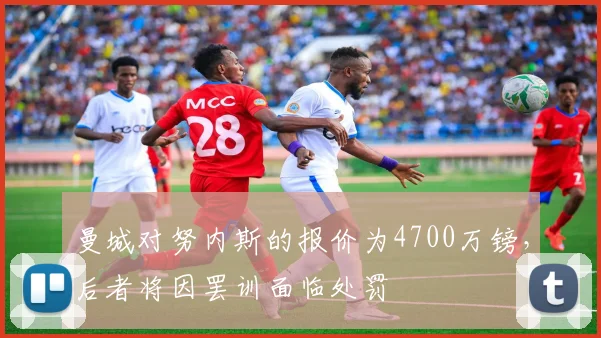 曼城对努内斯的报价为4700万镑，后者将因罢训面临处罚