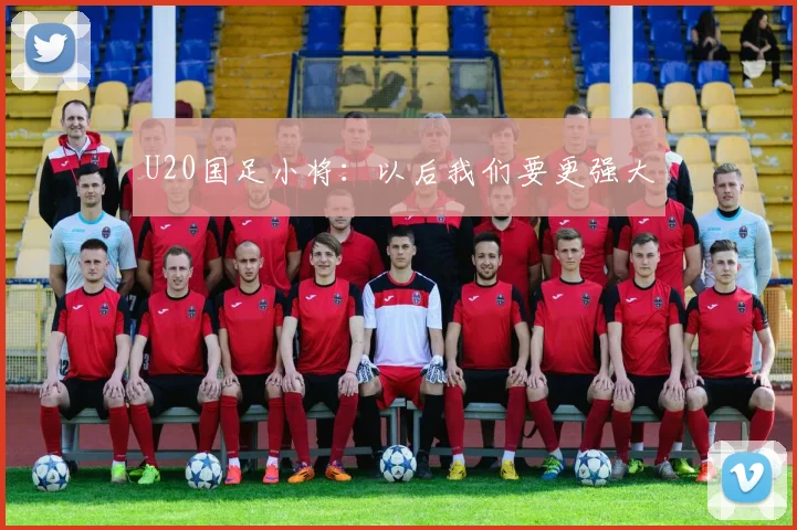 U20国足小将：以后我们要更强大