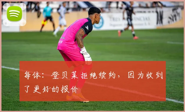 每体：登贝莱拒绝续约，因为收到了更好的报价