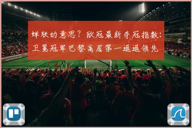 蝉联的意思？欧冠最新夺冠指数：卫冕冠军巴黎高居第一遥遥领先