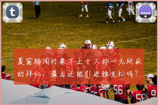 夏窗绯闻对象不止十人却一无所获的拜仁，最后还能引进雅克松吗？