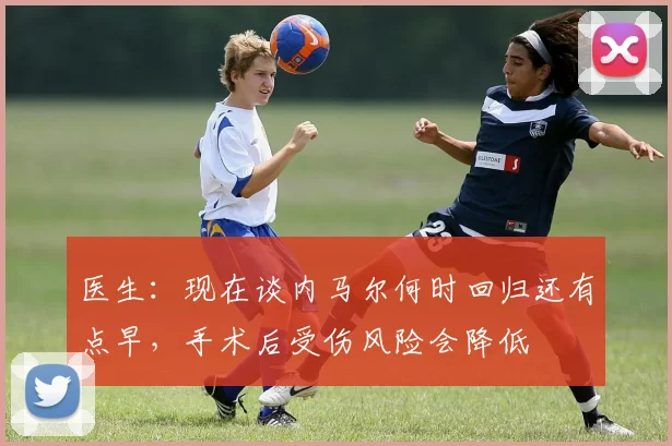 医生：现在谈内马尔何时回归还有点早，手术后受伤风险会降低