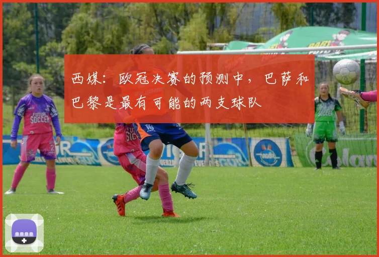 西媒：欧冠决赛的预测中，巴萨和巴黎是最有可能的两支球队