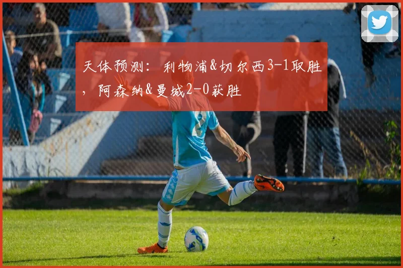 天体预测：利物浦&切尔西3-1取胜，阿森纳&曼城2-0获胜