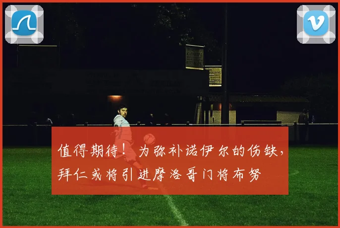 值得期待！为弥补诺伊尔的伤缺，拜仁或将引进摩洛哥门将布努