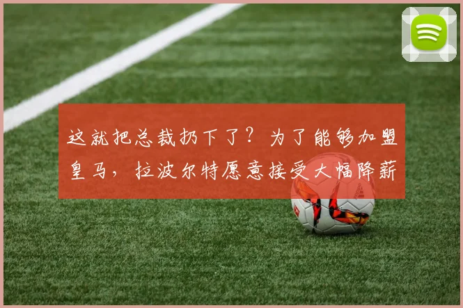 这就把总裁扔下了？为了能够加盟皇马，拉波尔特愿意接受大幅降薪