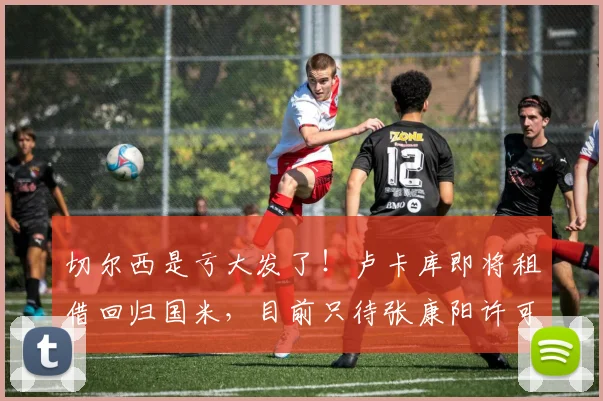 切尔西是亏大发了！卢卡库即将租借回归国米，目前只待张康阳许可